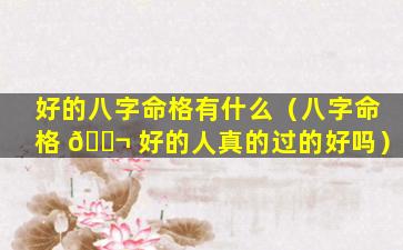 好的八字命格有什么（八字命格 🐬 好的人真的过的好吗）